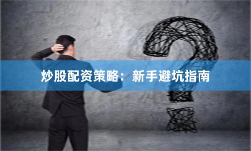 炒股配资策略：新手避坑指南